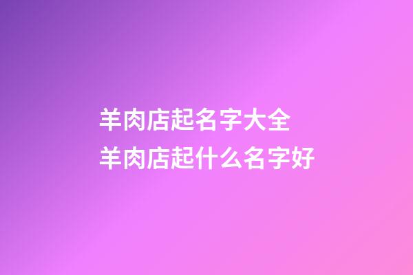 羊肉店起名字大全 羊肉店起什么名字好-第1张-店铺起名-玄机派